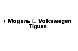  › Модель ­ Volkswagen Tiguan